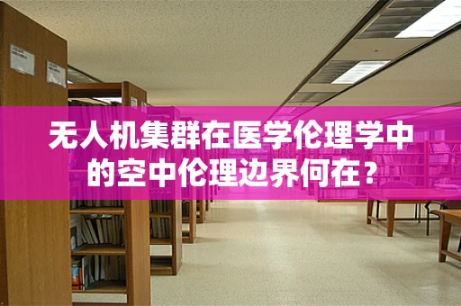 无人机集群在医学伦理学中的空中伦理边界何在？