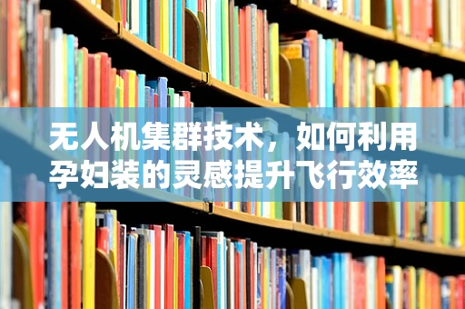 无人机集群技术，如何利用孕妇装的灵感提升飞行效率？