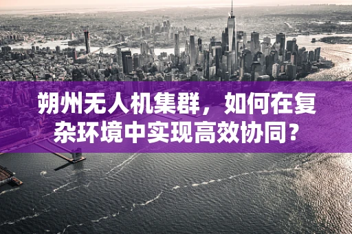 朔州无人机集群，如何在复杂环境中实现高效协同？