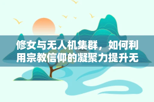 修女与无人机集群，如何利用宗教信仰的凝聚力提升无人机协同性？