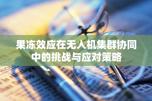 果冻效应在无人机集群协同中的挑战与应对策略