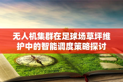无人机集群在足球场草坪维护中的智能调度策略探讨