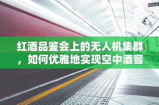 红酒品鉴会上的无人机集群，如何优雅地实现空中酒窖的智能巡航？