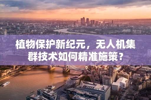 植物保护新纪元，无人机集群技术如何精准施策？