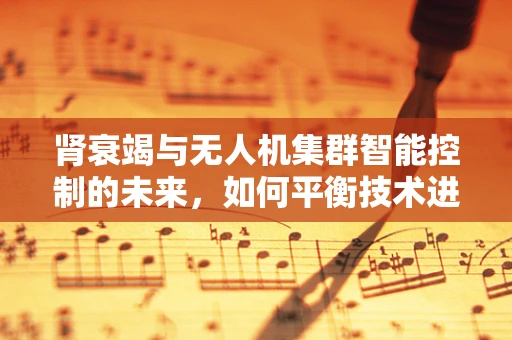 肾衰竭与无人机集群智能控制的未来，如何平衡技术进步与人体健康？