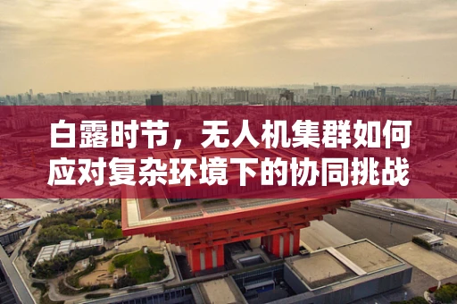 白露时节，无人机集群如何应对复杂环境下的协同挑战？