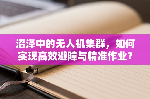 沼泽中的无人机集群，如何实现高效避障与精准作业？