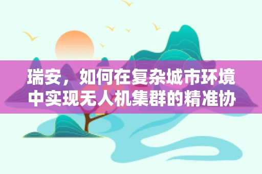 瑞安，如何在复杂城市环境中实现无人机集群的精准协同？