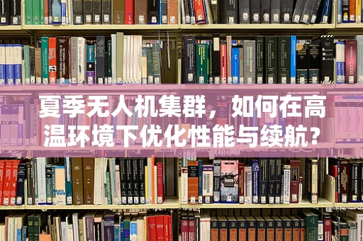 夏季无人机集群，如何在高温环境下优化性能与续航？