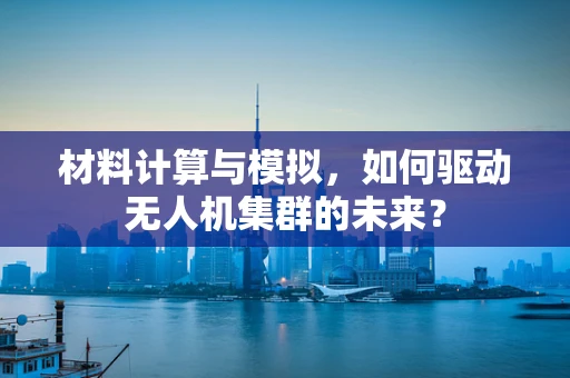 材料计算与模拟，如何驱动无人机集群的未来？