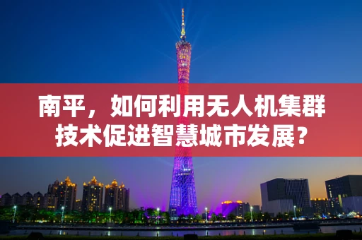 南平，如何利用无人机集群技术促进智慧城市发展？