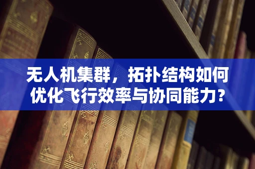 无人机集群，拓扑结构如何优化飞行效率与协同能力？