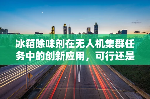 冰箱除味剂在无人机集群任务中的创新应用，可行还是幻想？