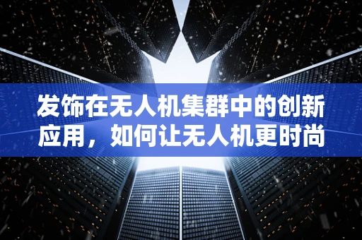 发饰在无人机集群中的创新应用，如何让无人机更时尚？
