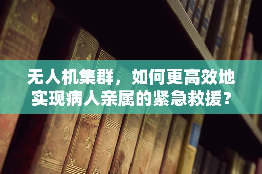 无人机集群，如何更高效地实现病人亲属的紧急救援？