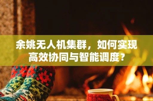 余姚无人机集群，如何实现高效协同与智能调度？