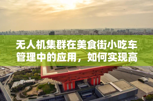 无人机集群在美食街小吃车管理中的应用，如何实现高效配送与智能监管？