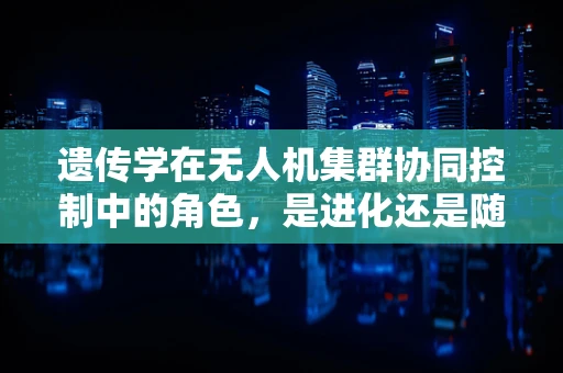 遗传学在无人机集群协同控制中的角色，是进化还是随机？