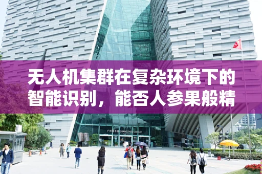 无人机集群在复杂环境下的智能识别，能否人参果般精准？