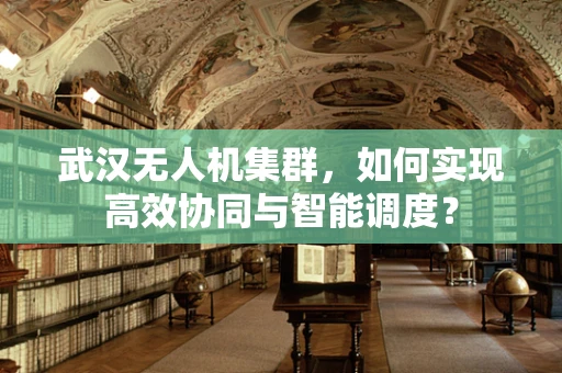 武汉无人机集群，如何实现高效协同与智能调度？