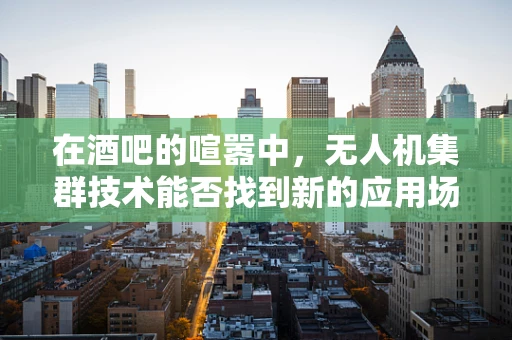 在酒吧的喧嚣中，无人机集群技术能否找到新的应用场景？