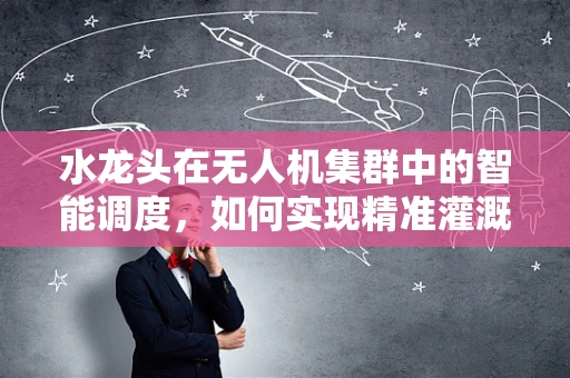 水龙头在无人机集群中的智能调度，如何实现精准灌溉？