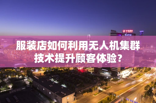 服装店如何利用无人机集群技术提升顾客体验？