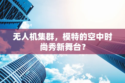 无人机集群，模特的空中时尚秀新舞台？