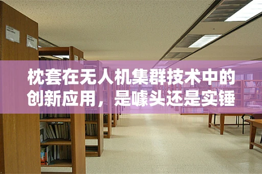 枕套在无人机集群技术中的创新应用，是噱头还是实锤？
