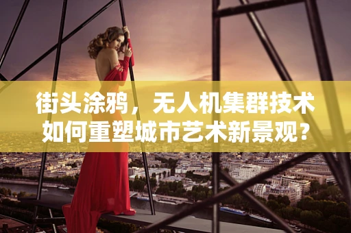 街头涂鸦，无人机集群技术如何重塑城市艺术新景观？