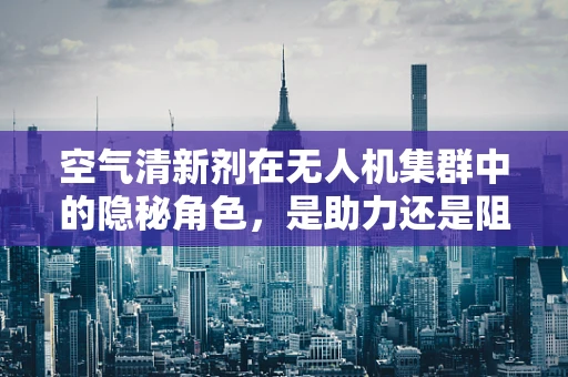 空气清新剂在无人机集群中的隐秘角色，是助力还是阻力？
