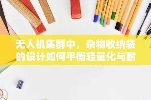 无人机集群中，杂物收纳袋的设计如何平衡轻量化与耐用性？