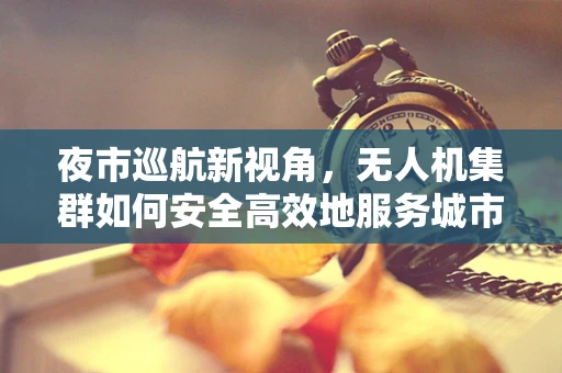 夜市巡航新视角，无人机集群如何安全高效地服务城市夜生活？