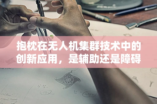 抱枕在无人机集群技术中的创新应用，是辅助还是障碍？