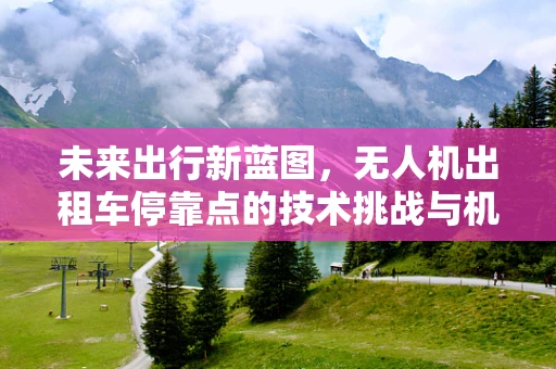 未来出行新蓝图，无人机出租车停靠点的技术挑战与机遇