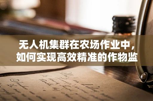 无人机集群在农场作业中，如何实现高效精准的作物监测？