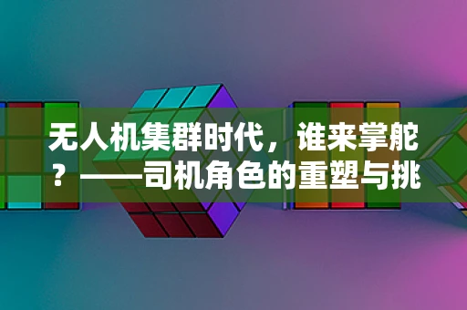 无人机集群时代，谁来掌舵？——司机角色的重塑与挑战