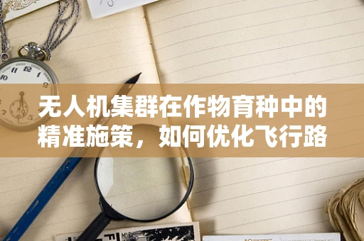 无人机集群在作物育种中的精准施策，如何优化飞行路径以提升育种效率？
