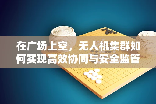 在广场上空，无人机集群如何实现高效协同与安全监管？