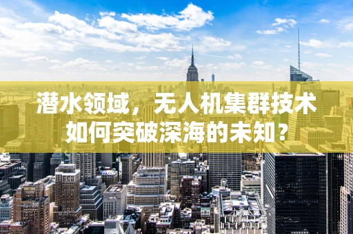 潜水领域，无人机集群技术如何突破深海的未知？