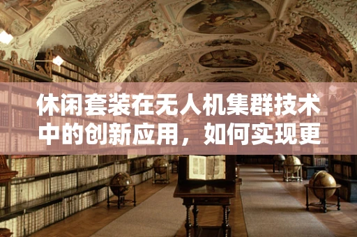 休闲套装在无人机集群技术中的创新应用，如何实现更便捷的飞行体验？