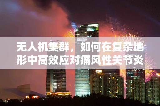 无人机集群，如何在复杂地形中高效应对痛风性关节炎挑战？
