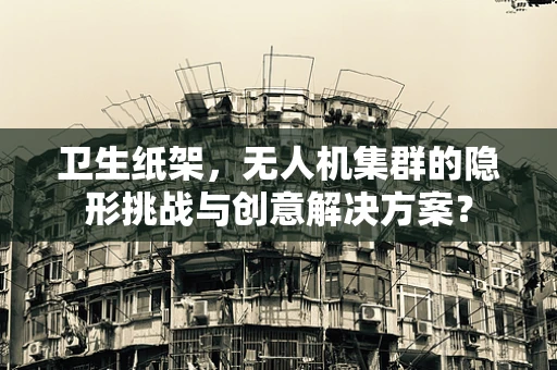 卫生纸架，无人机集群的隐形挑战与创意解决方案？