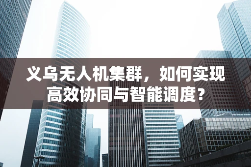 义乌无人机集群，如何实现高效协同与智能调度？