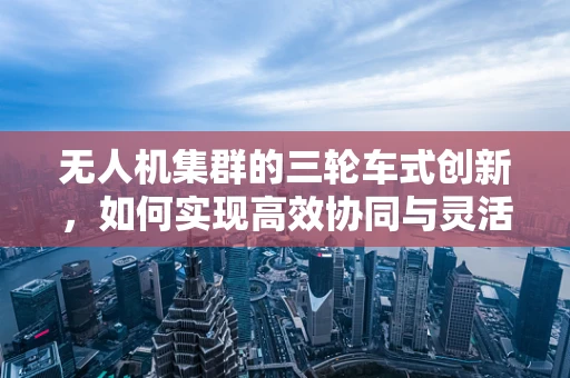 无人机集群的三轮车式创新，如何实现高效协同与灵活部署？