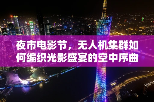 夜市电影节，无人机集群如何编织光影盛宴的空中序曲？