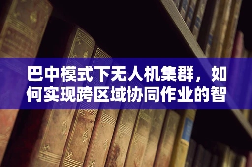 巴中模式下无人机集群，如何实现跨区域协同作业的智能优化？