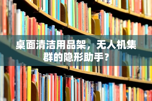 桌面清洁用品架，无人机集群的隐形助手？