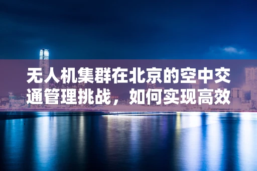 无人机集群在北京的空中交通管理挑战，如何实现高效协同？