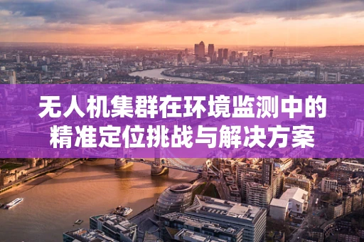 无人机集群在环境监测中的精准定位挑战与解决方案